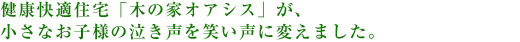 健康快適住宅「木の家オアシス」が、小さなお子様の泣き声を笑い声に変えました。