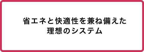 省エネと快適性を兼ね備えた理想のシステム