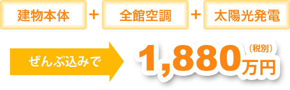 建物本体全館空調太陽光発電ぜんぶ込みで1,880万円（税別）
