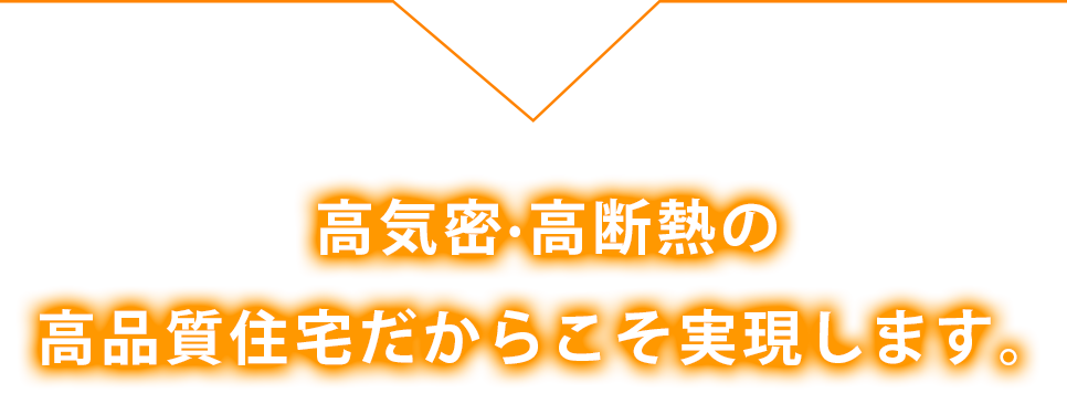 高気密・高断熱の高品質住宅だからこそ実現します。