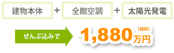 建物本体全館空調太陽光発電ぜんぶ込みで1,880万円（税別）