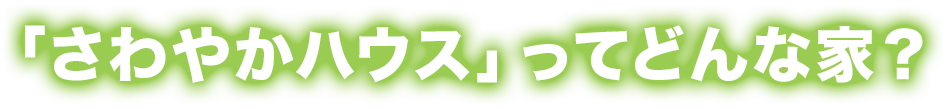 「さわやかハウス」ってどんな家？
