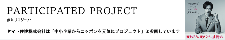 PARTICIPATED PROJECT ヤマト住建株式会社は「中小企業からニッポンを元気にプロジェクト」に参画しています