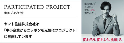 PARTICIPATED PROJECT ヤマト住建株式会社は「中小企業からニッポンを元気にプロジェクト」に参画しています