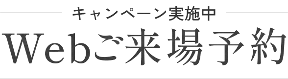 キャンペーン実施中 Webご来場予約