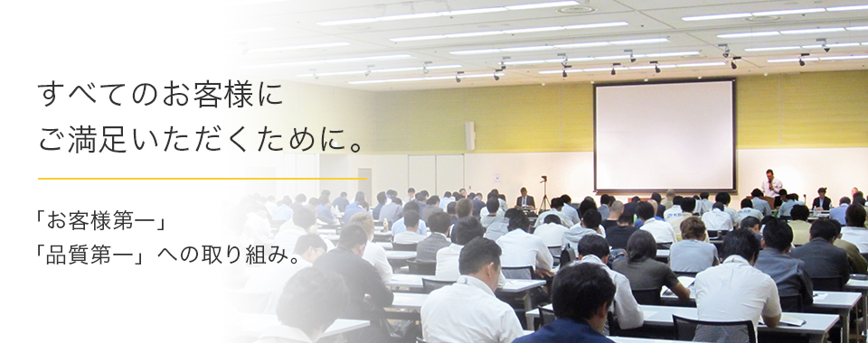 すべてのお客様にご満足いただくために。「お客様第一」「品質第一」への取り組み。