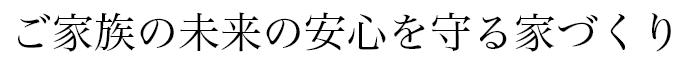 ご家族の未来の安心を守る家づくり