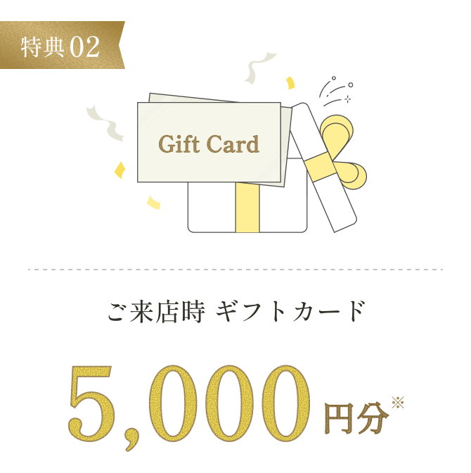 特典02 ご来店時ギフトカード5,000円分※